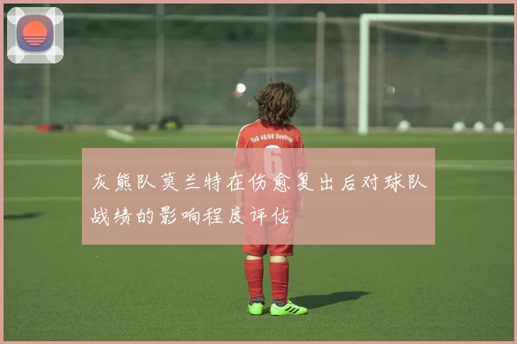 灰熊队莫兰特在伤愈复出后对球队战绩的影响程度评估