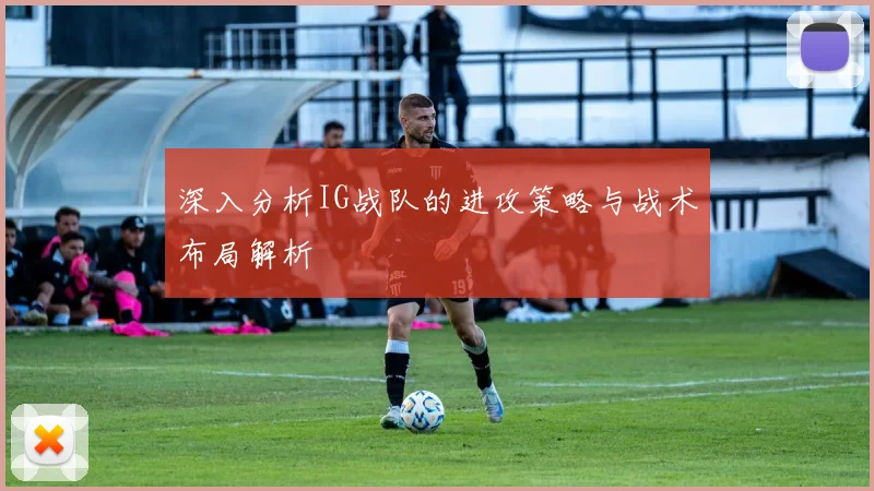 深入分析IG战队的进攻策略与战术布局解析