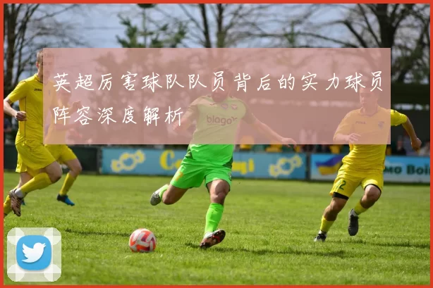 英超厉害球队队员背后的实力球员阵容深度解析