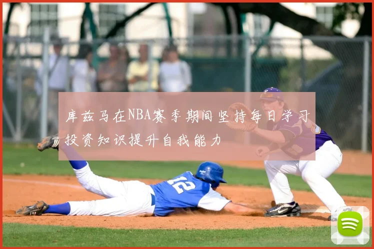 库兹马在NBA赛季期间坚持每日学习投资知识提升自我能力