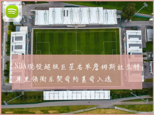 NBA现役超级巨星名单詹姆斯杜兰特库里领衔东契奇约基奇入选