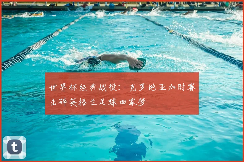 世界杯经典战役：克罗地亚加时赛击碎英格兰足球回家梦