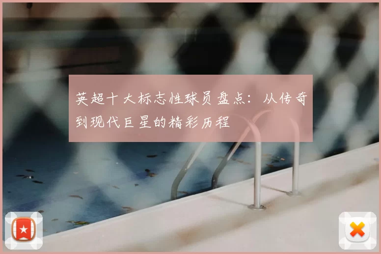 英超十大标志性球员盘点：从传奇到现代巨星的精彩历程