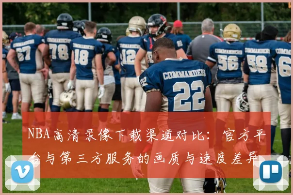 NBA高清录像下载渠道对比：官方平台与第三方服务的画质与速度差异