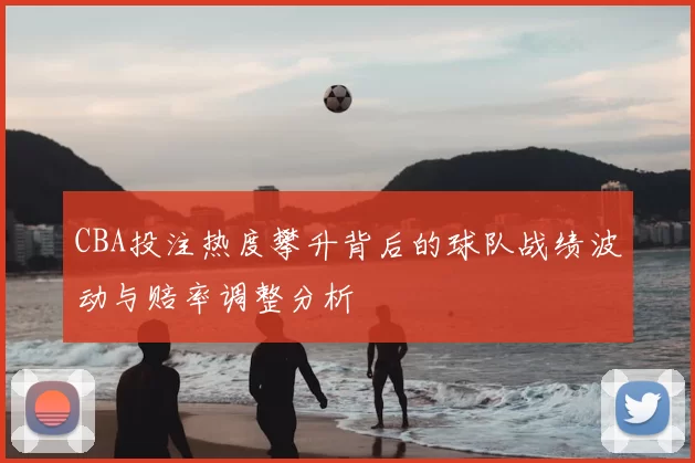 CBA投注热度攀升背后的球队战绩波动与赔率调整分析