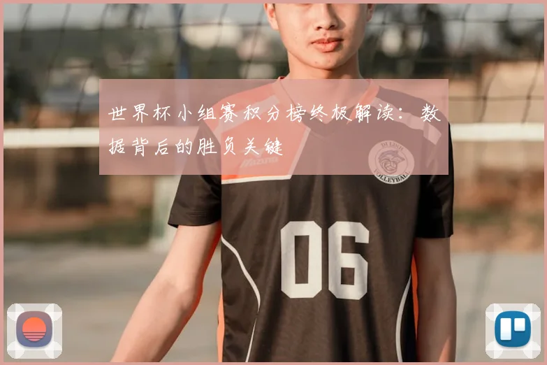 世界杯小组赛积分榜终极解读:数据背后的胜负关键