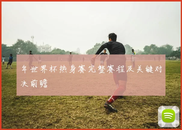 年世界杯热身赛完整赛程及关键对决前瞻