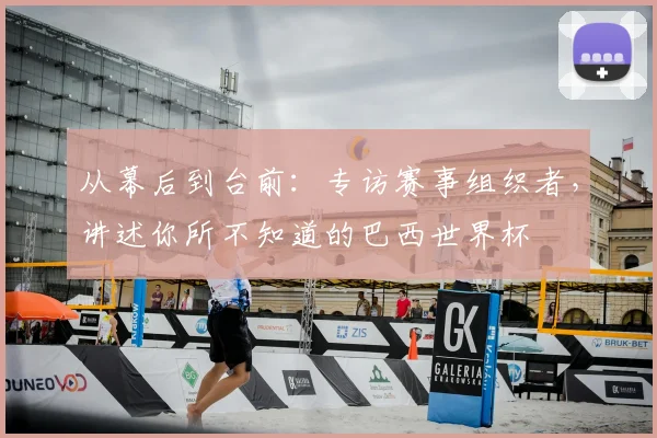从幕后到台前:专访赛事组织者,讲述你所不知道的巴西世界杯