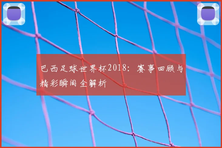 巴西足球世界杯2018：赛事回顾与精彩瞬间全解析