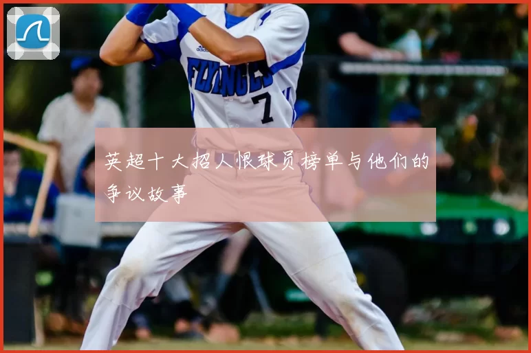 英超十大招人恨球员榜单与他们的争议故事