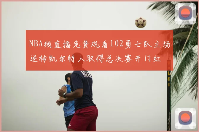 NBA线直播免费观看102勇士队主场逆转凯尔特人取得总决赛开门红