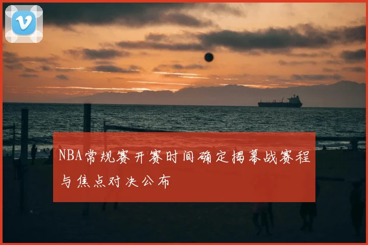 NBA常规赛开赛时间确定揭幕战赛程与焦点对决公布