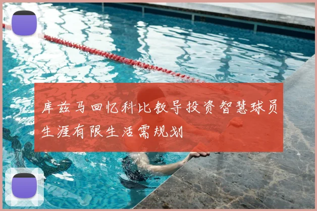 库兹马回忆科比教导投资智慧球员生涯有限生活需规划