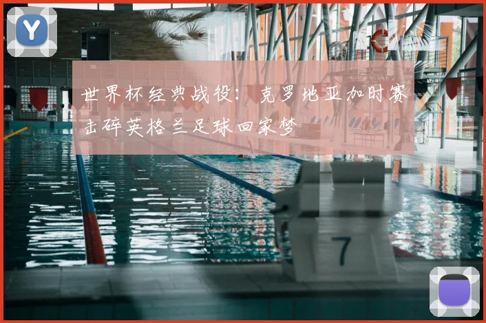 世界杯经典战役：克罗地亚加时赛击碎英格兰足球回家梦