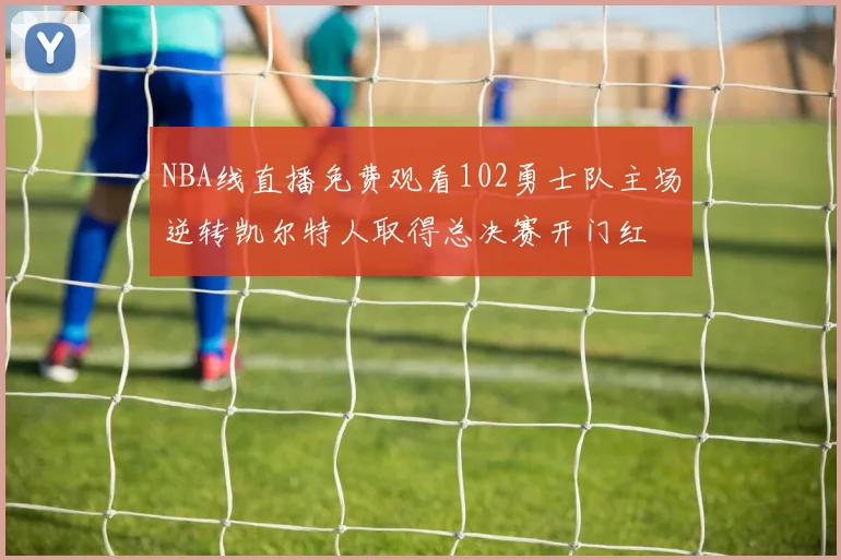 NBA线直播免费观看102勇士队主场逆转凯尔特人取得总决赛开门红