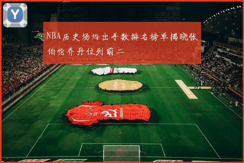 NBA历史场均出手数排名榜单揭晓张伯伦乔丹位列前二
