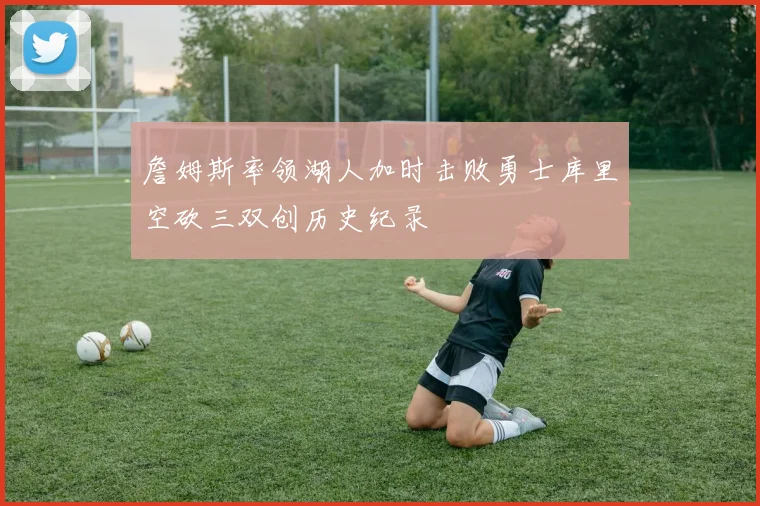 詹姆斯率领湖人加时击败勇士库里空砍三双创历史纪录