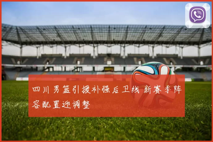四川男篮引援补强后卫线 新赛季阵容配置迎调整