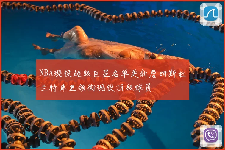 NBA现役超级巨星名单更新詹姆斯杜兰特库里领衔现役顶级球员
