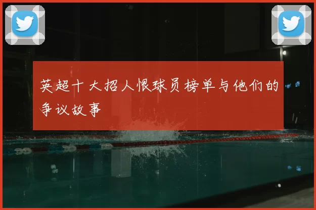 英超十大招人恨球员榜单与他们的争议故事