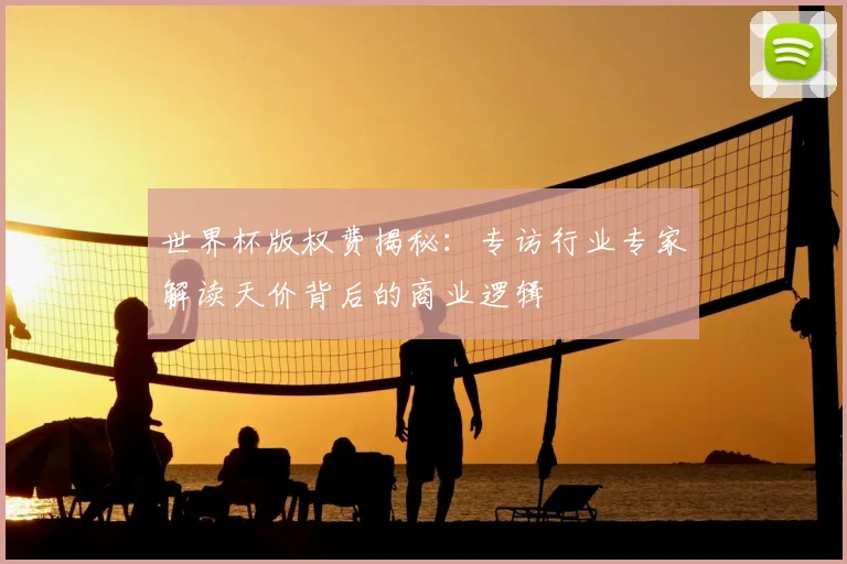 世界杯版权费揭秘:专访行业专家解读天价背后的商业逻辑