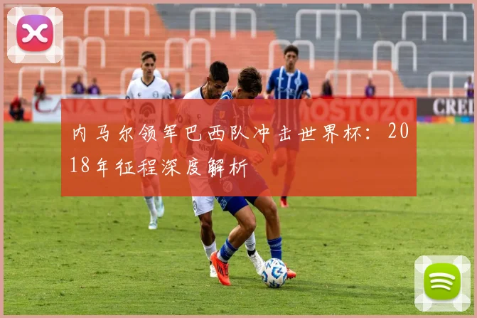 内马尔领军巴西队冲击世界杯:2018年征程深度解析