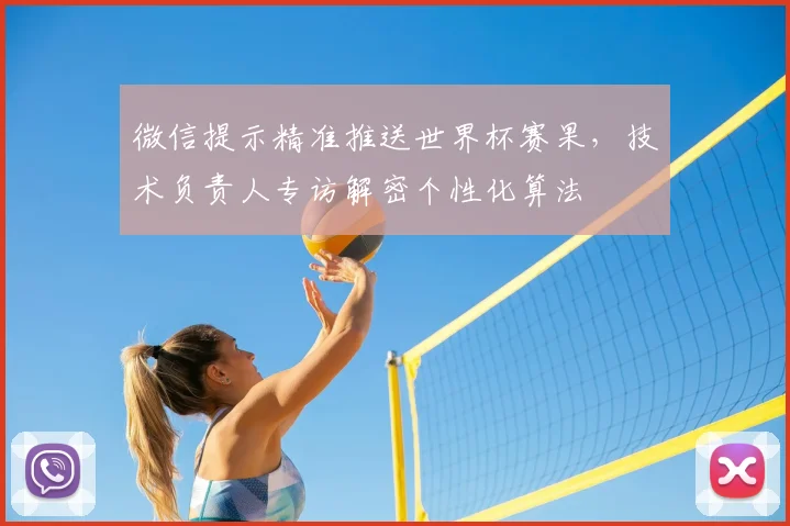 微信提示精准推送世界杯赛果，技术负责人专访解密个性化算法