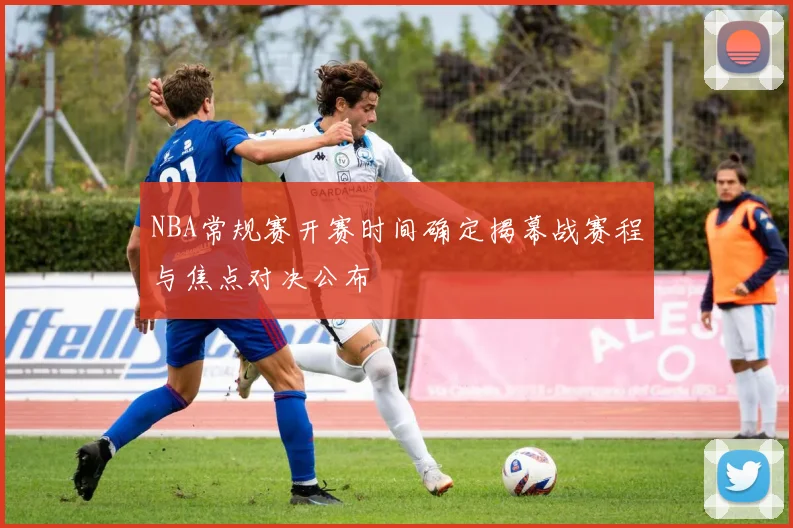 NBA常规赛开赛时间确定揭幕战赛程与焦点对决公布