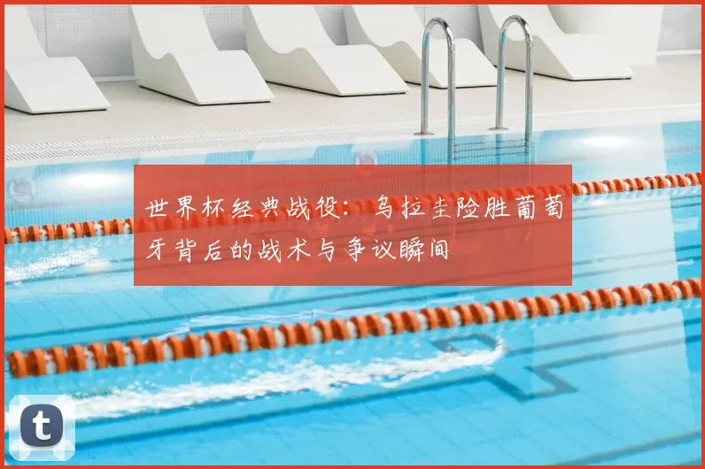 世界杯经典战役：乌拉圭险胜葡萄牙背后的战术与争议瞬间