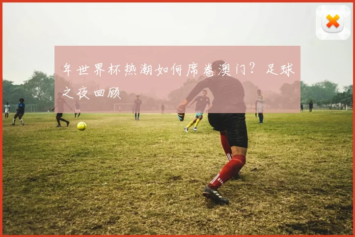 年世界杯热潮如何席卷澳门？足球之夜回顾