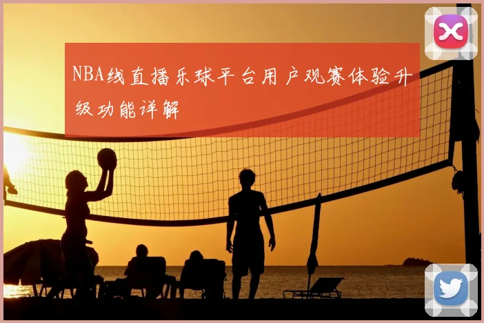 NBA线直播乐球平台用户观赛体验升级功能详解