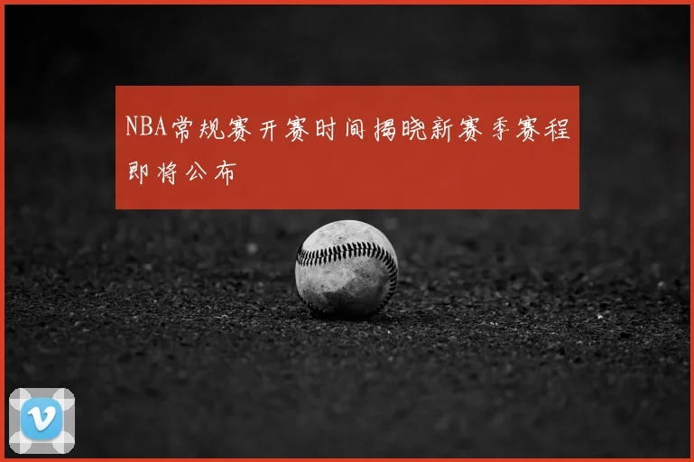 NBA常规赛开赛时间揭晓新赛季赛程即将公布