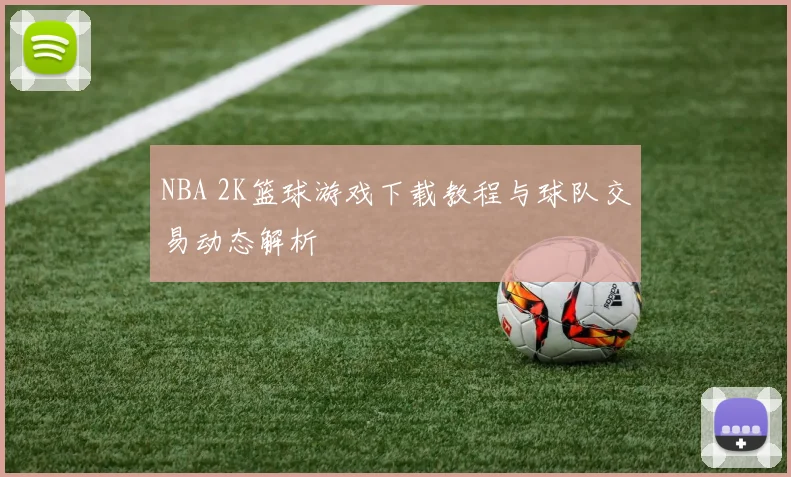 NBA 2K篮球游戏下载教程与球队交易动态解析