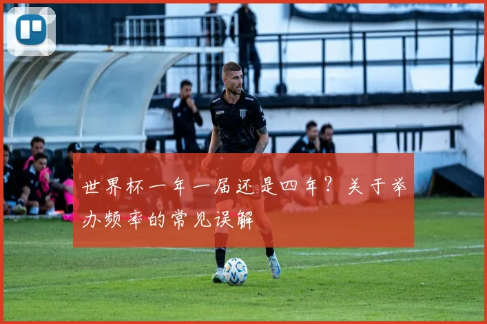 世界杯一年一届还是四年?关于举办频率的常见误解