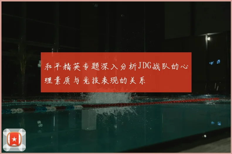 和平精英专题深入分析JDG战队的心理素质与竞技表现的关系