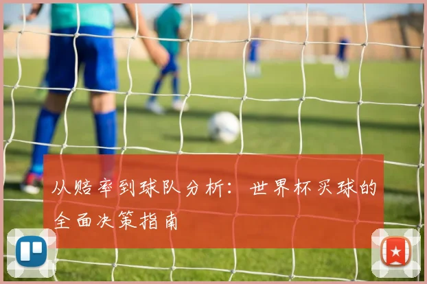 从赔率到球队分析：世界杯买球的全面决策指南