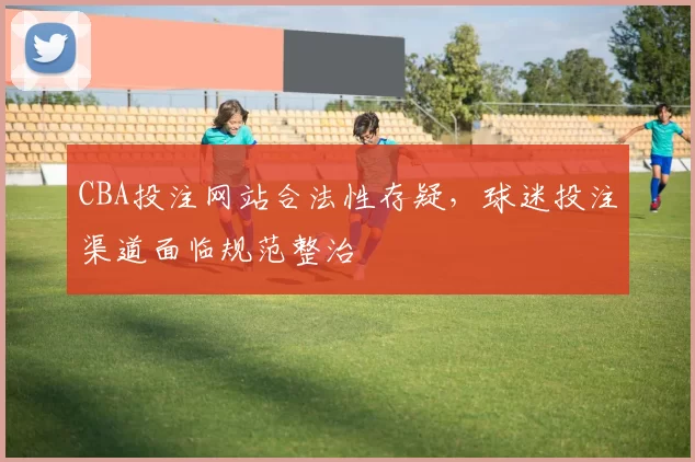 CBA投注网站合法性存疑，球迷投注渠道面临规范整治