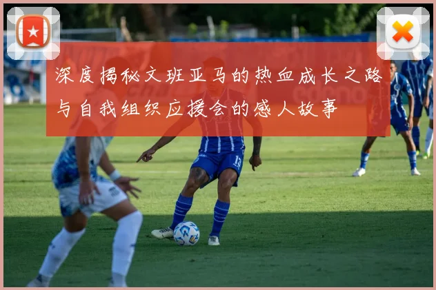 深度揭秘文班亚马的热血成长之路与自我组织应援会的感人故事