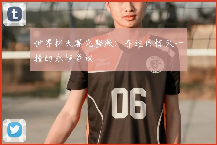 世界杯决赛完整版:齐达内惊天一撞的永恒争议