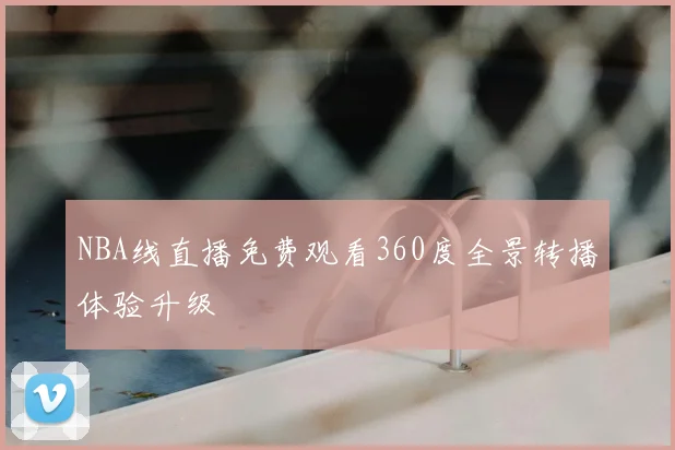 NBA线直播免费观看360度全景转播体验升级