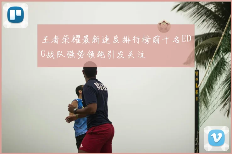 王者荣耀最新速度排行榜前十名EDG战队强势领跑引发关注