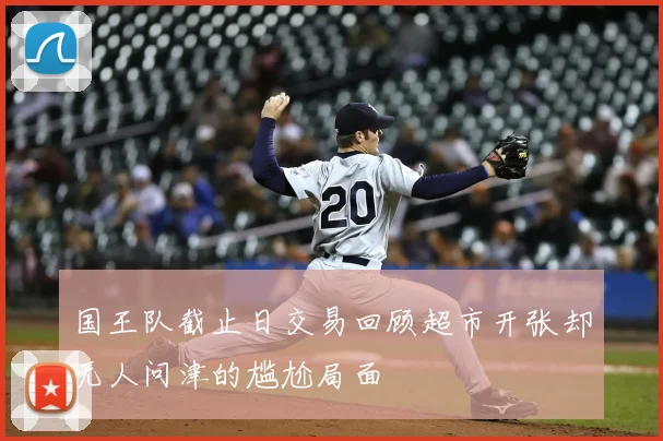 国王队截止日交易回顾超市开张却无人问津的尴尬局面