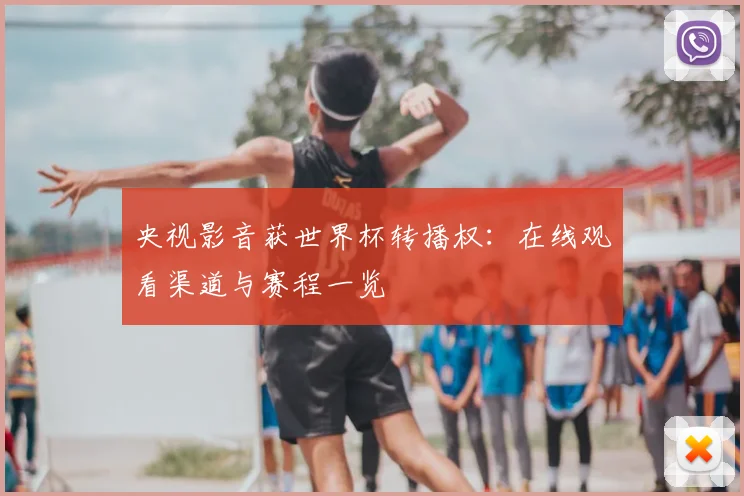 央视影音获世界杯转播权:在线观看渠道与赛程一览