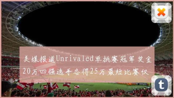 美媒报道Unrivaled单挑赛冠军奖金20万四强选手各得25万最短比赛仅15分钟结束