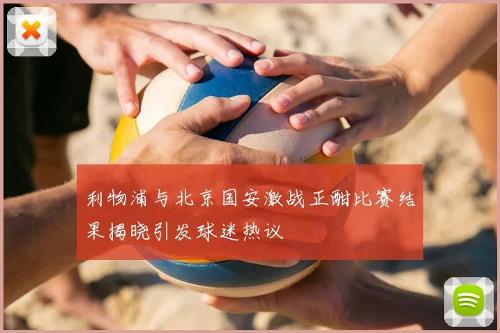 利物浦与北京国安激战正酣比赛结果揭晓引发球迷热议