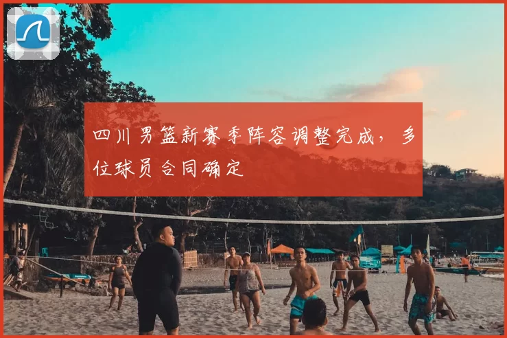四川男篮新赛季阵容调整完成，多位球员合同确定