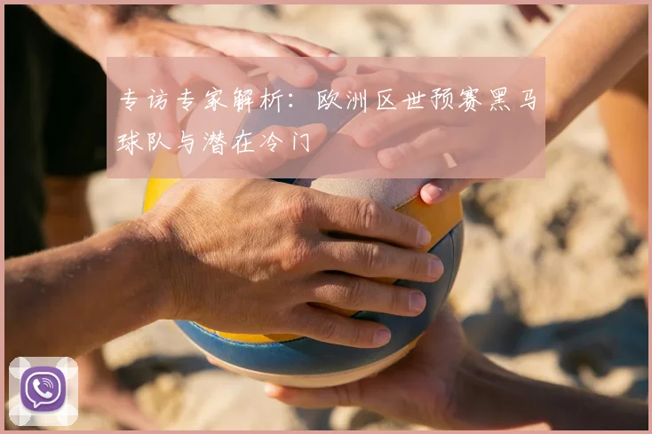 专访专家解析：欧洲区世预赛黑马球队与潜在冷门