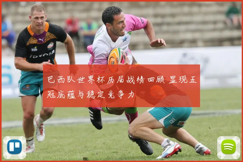 巴西队世界杯历届战绩回顾 显现五冠底蕴与稳定竞争力