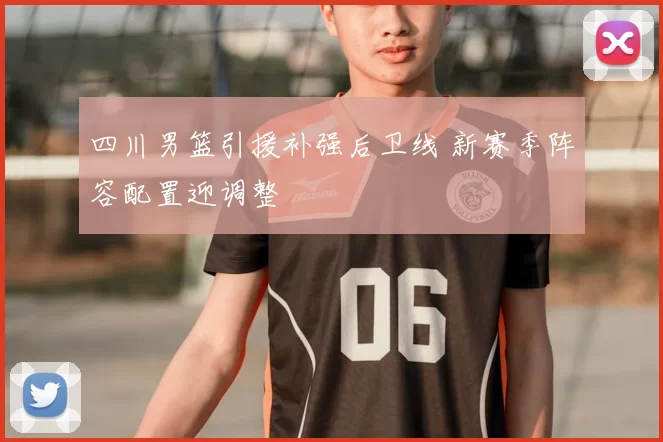 四川男篮引援补强后卫线 新赛季阵容配置迎调整