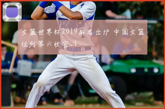 女篮世界杯2019排名出炉 中国女篮位列第六收官_1